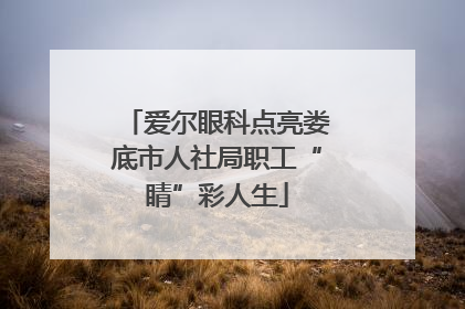 爱尔眼科点亮娄底市人社局职工“睛”彩人生