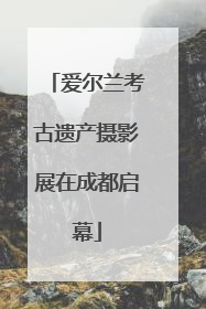 爱尔兰考古遗产摄影展在成都启幕
