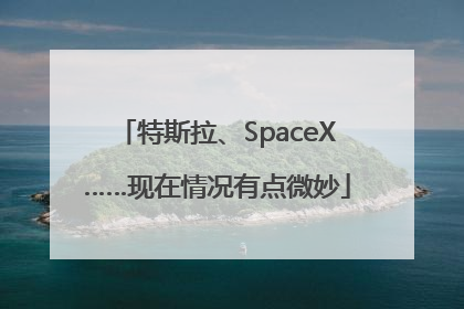 特斯拉、SpaceX……现在情况有点微妙
