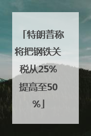 特朗普称将把钢铁关税从25%提高至50%