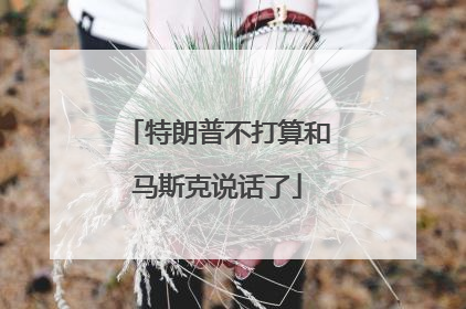 特朗普不打算和马斯克说话了