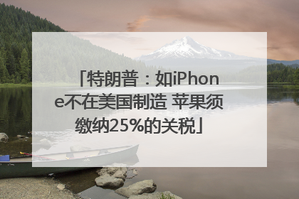 特朗普：如iPhone不在美国制造 苹果须缴纳25%的关税