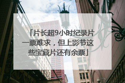 片长超9小时纪录片一票难求，但上影节这些宝藏片还有余票