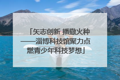 矢志创新 播撒火种——淄博科技馆聚力点燃青少年科技梦想