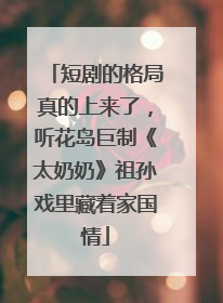 短剧的格局真的上来了，听花岛巨制《太奶奶》祖孙戏里藏着家国情