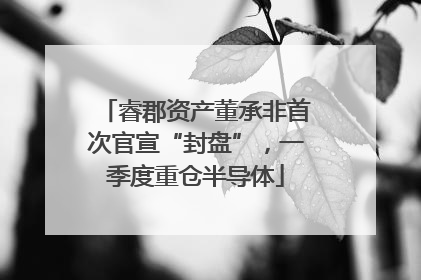 睿郡资产董承非首次官宣“封盘”，一季度重仓半导体