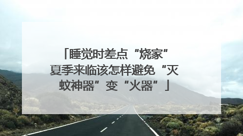 睡觉时差点“烧家” 夏季来临该怎样避免“灭蚊神器”变“火器”