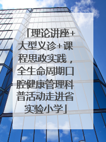理论讲座+大型义诊+课程思政实践，全生命周期口腔健康管理科普活动走进省实验小学