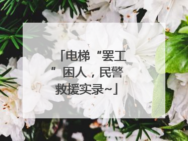 电梯“罢工”困人，民警救援实录~