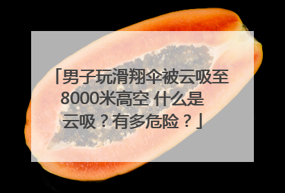男子玩滑翔伞被云吸至8000米高空 什么是云吸？有多危险？