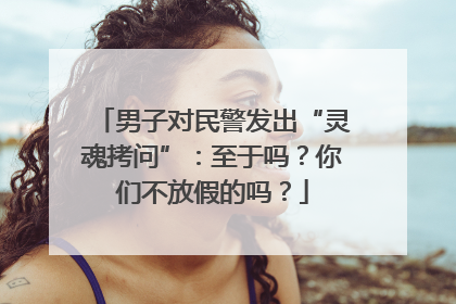 男子对民警发出“灵魂拷问”：至于吗？你们不放假的吗？