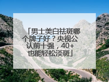 男士美白祛斑哪个牌子好？央视公认前十强，40+也能轻松淡斑