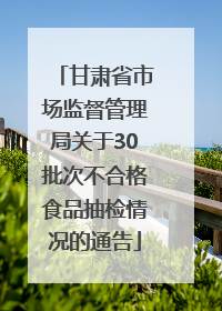 甘肃省市场监督管理局关于30批次不合格食品抽检情况的通告
