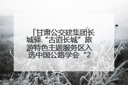 甘肃公交建集团长城驿“古道长城”旅游特色主题服务区入选中国公路学会“2025年度交通与旅游融合创新项目”