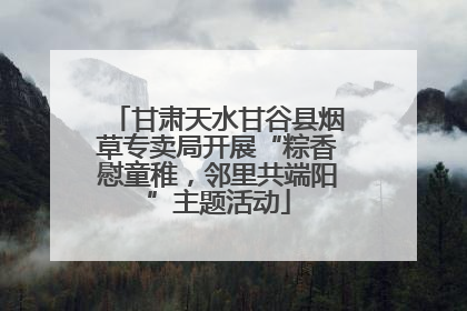 甘肃天水甘谷县烟草专卖局开展“粽香慰童稚，邻里共端阳”主题活动