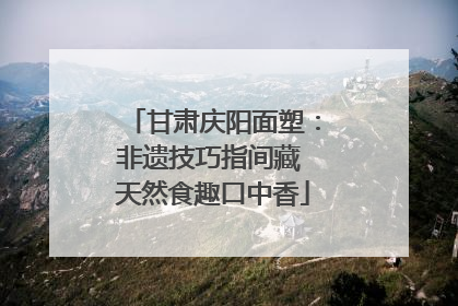 甘肃庆阳面塑：非遗技巧指间藏 天然食趣口中香