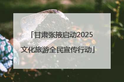 甘肃张掖启动2025文化旅游全民宣传行动