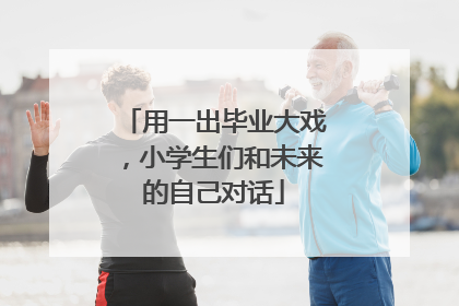 用一出毕业大戏，小学生们和未来的自己对话