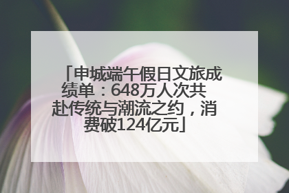 申城端午假日文旅成绩单：648万人次共赴传统与潮流之约，消费破124亿元