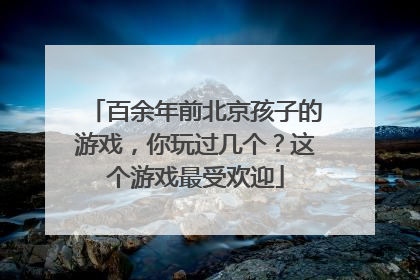 百余年前北京孩子的游戏，你玩过几个？这个游戏最受欢迎