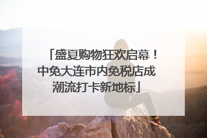 盛夏购物狂欢启幕！中免大连市内免税店成潮流打卡新地标