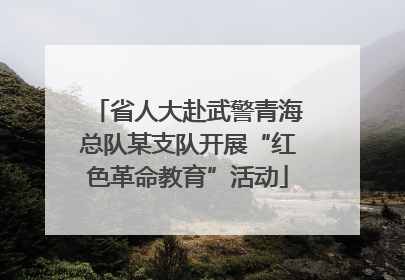 省人大赴武警青海总队某支队开展“红色革命教育”活动