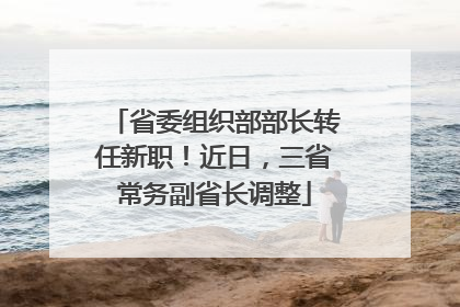省委组织部部长转任新职！近日，三省常务副省长调整