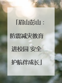 眉山彭山：防震减灾教育进校园 安全护航伴成长