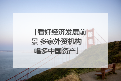 看好经济发展前景 多家外资机构唱多中国资产