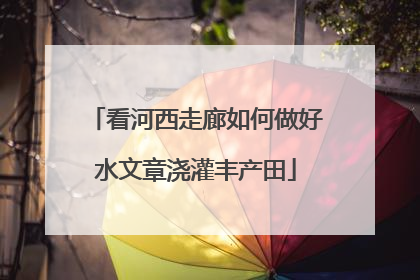 看河西走廊如何做好水文章浇灌丰产田