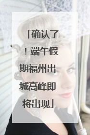 确认了！端午假期福州出城高峰即将出现