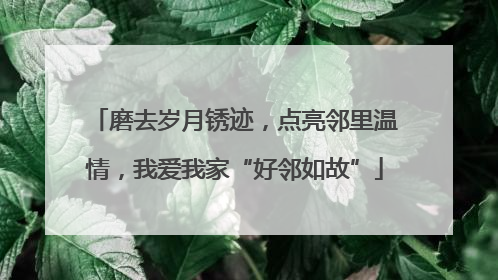 磨去岁月锈迹，点亮邻里温情，我爱我家“好邻如故”