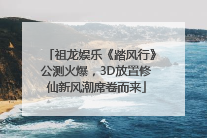 祖龙娱乐《踏风行》公测火爆，3D放置修仙新风潮席卷而来