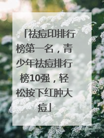 祛痘印排行榜第一名，青少年祛痘排行榜10强，轻松按下红肿大痘