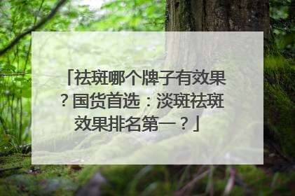 祛斑哪个牌子有效果？国货首选：淡斑祛斑效果排名第一？