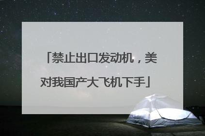 禁止出口发动机，美对我国产大飞机下手