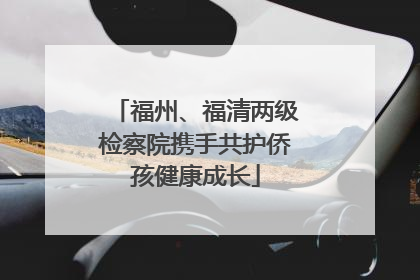 福州、福清两级检察院携手共护侨孩健康成长