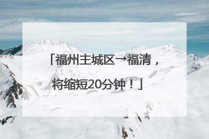 福州主城区→福清，将缩短20分钟！