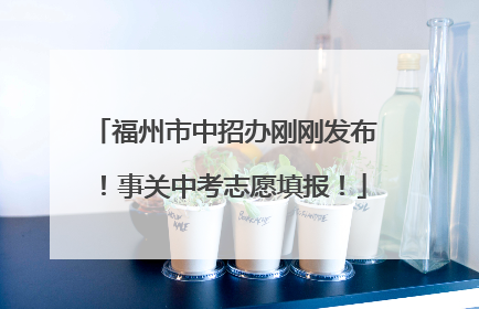 福州市中招办刚刚发布！事关中考志愿填报！