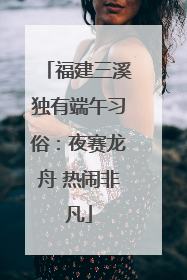 福建三溪独有端午习俗：夜赛龙舟 热闹非凡
