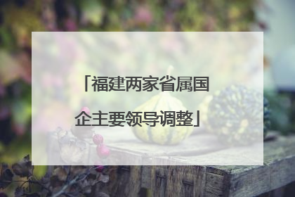 福建两家省属国企主要领导调整