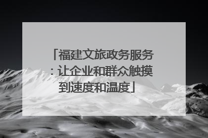福建文旅政务服务：让企业和群众触摸到速度和温度