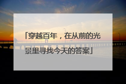 穿越百年，在从前的光景里寻找今天的答案