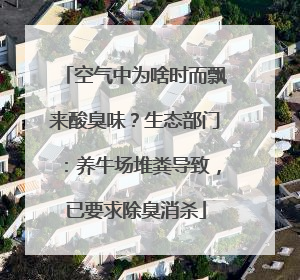 空气中为啥时而飘来酸臭味？生态部门：养牛场堆粪导致，已要求除臭消杀