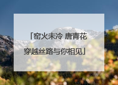 窑火未冷 唐青花穿越丝路与你相见