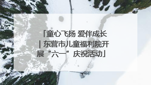 童心飞扬 爱伴成长｜东营市儿童福利院开展“六一”庆祝活动
