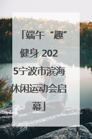 端午“趣”健身 2025宁波市滨海休闲运动会启幕