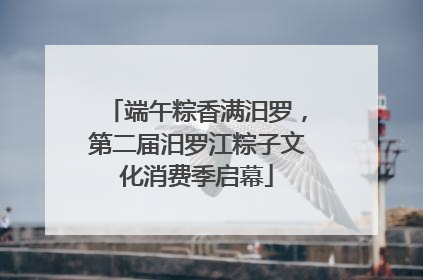 端午粽香满汨罗，第二届汨罗江粽子文化消费季启幕