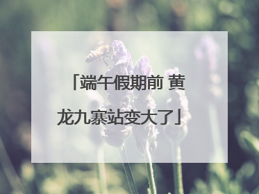 端午假期前 黄龙九寨站变大了