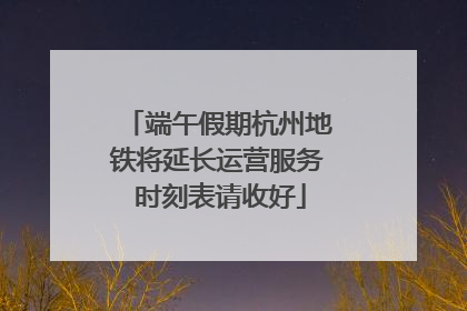 端午假期杭州地铁将延长运营服务 时刻表请收好